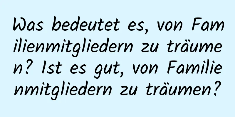 Was bedeutet es, von Familienmitgliedern zu träumen? Ist es gut, von Familienmitgliedern zu träumen?