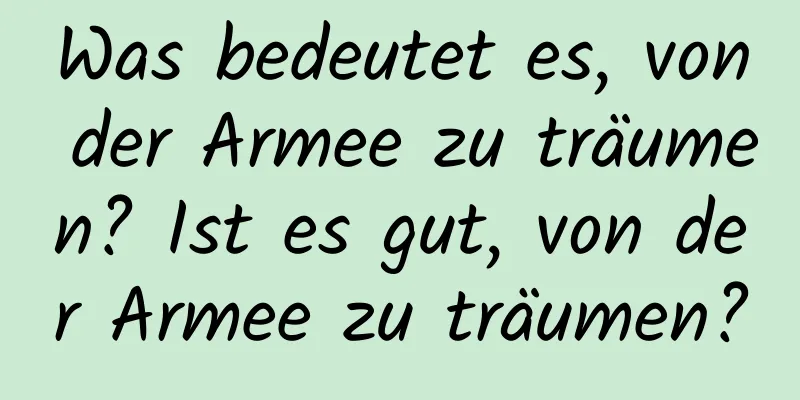 Was bedeutet es, von der Armee zu träumen? Ist es gut, von der Armee zu träumen?