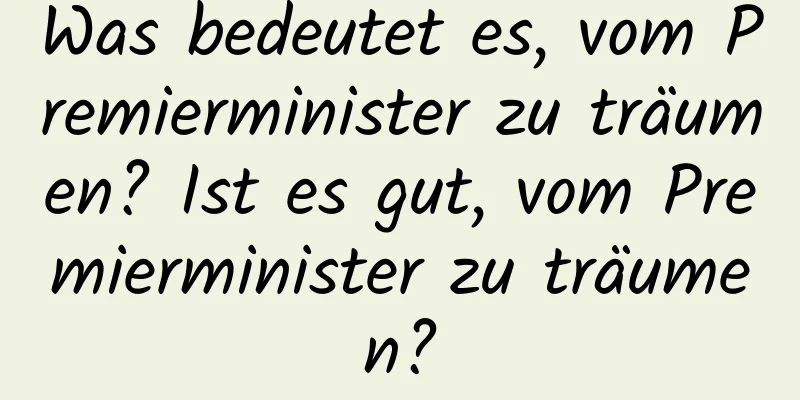 Was bedeutet es, vom Premierminister zu träumen? Ist es gut, vom Premierminister zu träumen?