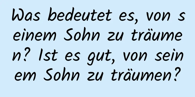 Was bedeutet es, von seinem Sohn zu träumen? Ist es gut, von seinem Sohn zu träumen?