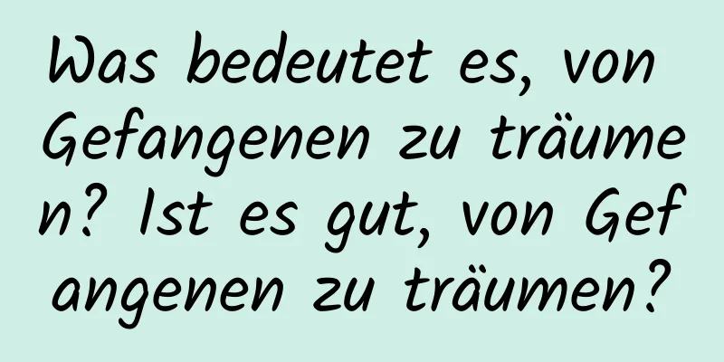 Was bedeutet es, von Gefangenen zu träumen? Ist es gut, von Gefangenen zu träumen?