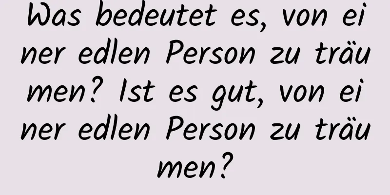 Was bedeutet es, von einer edlen Person zu träumen? Ist es gut, von einer edlen Person zu träumen?