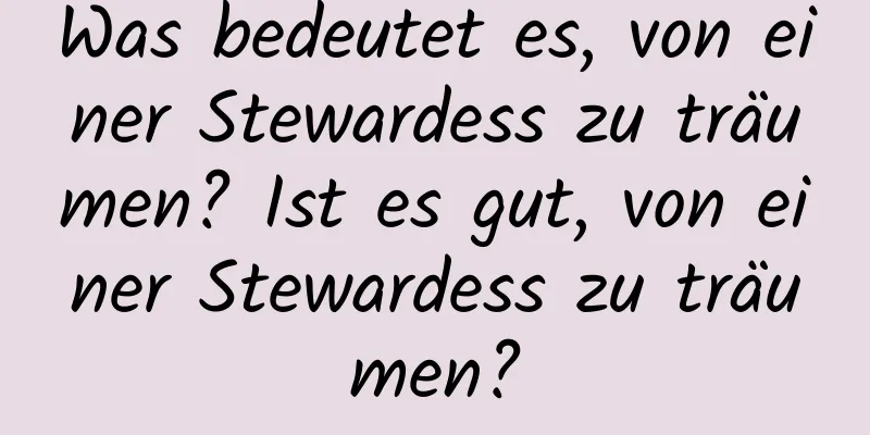 Was bedeutet es, von einer Stewardess zu träumen? Ist es gut, von einer Stewardess zu träumen?