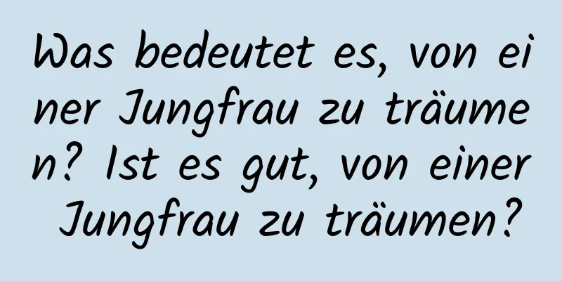 Was bedeutet es, von einer Jungfrau zu träumen? Ist es gut, von einer Jungfrau zu träumen?