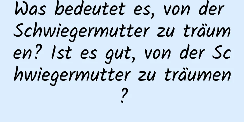 Was bedeutet es, von der Schwiegermutter zu träumen? Ist es gut, von der Schwiegermutter zu träumen?