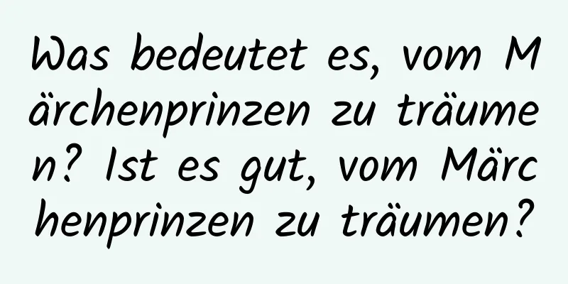 Was bedeutet es, vom Märchenprinzen zu träumen? Ist es gut, vom Märchenprinzen zu träumen?