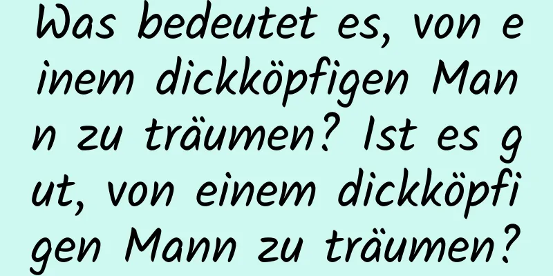 Was bedeutet es, von einem dickköpfigen Mann zu träumen? Ist es gut, von einem dickköpfigen Mann zu träumen?