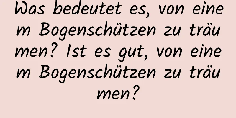 Was bedeutet es, von einem Bogenschützen zu träumen? Ist es gut, von einem Bogenschützen zu träumen?