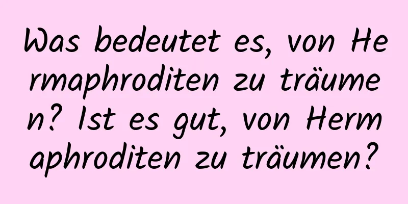 Was bedeutet es, von Hermaphroditen zu träumen? Ist es gut, von Hermaphroditen zu träumen?