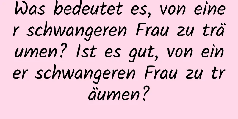 Was bedeutet es, von einer schwangeren Frau zu träumen? Ist es gut, von einer schwangeren Frau zu träumen?