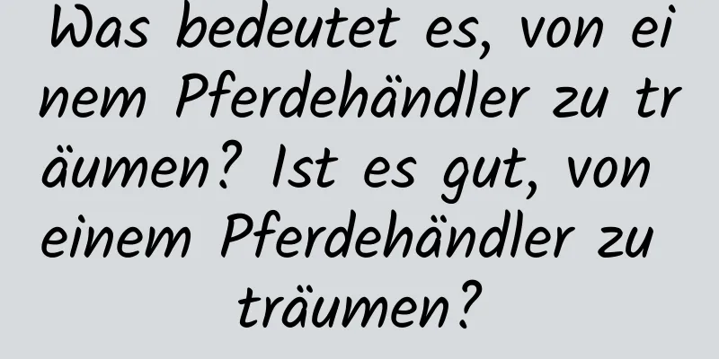 Was bedeutet es, von einem Pferdehändler zu träumen? Ist es gut, von einem Pferdehändler zu träumen?