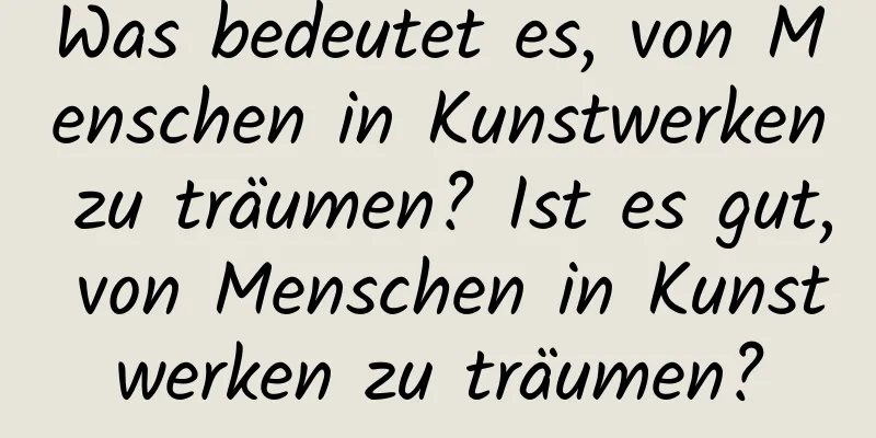 Was bedeutet es, von Menschen in Kunstwerken zu träumen? Ist es gut, von Menschen in Kunstwerken zu träumen?