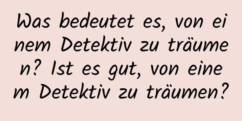 Was bedeutet es, von einem Detektiv zu träumen? Ist es gut, von einem Detektiv zu träumen?