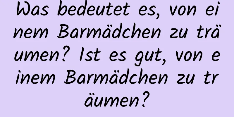 Was bedeutet es, von einem Barmädchen zu träumen? Ist es gut, von einem Barmädchen zu träumen?