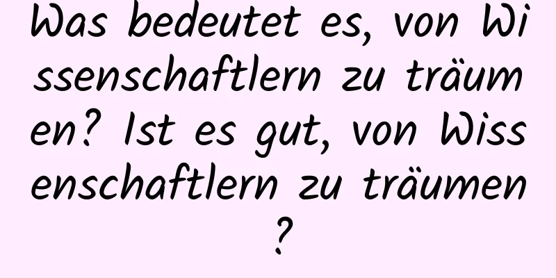 Was bedeutet es, von Wissenschaftlern zu träumen? Ist es gut, von Wissenschaftlern zu träumen?