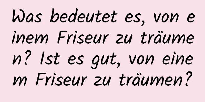 Was bedeutet es, von einem Friseur zu träumen? Ist es gut, von einem Friseur zu träumen?