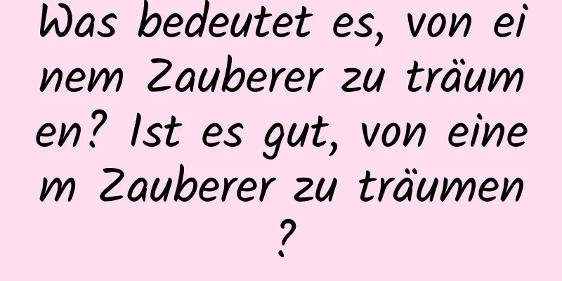 Was bedeutet es, von einem Zauberer zu träumen? Ist es gut, von einem Zauberer zu träumen?