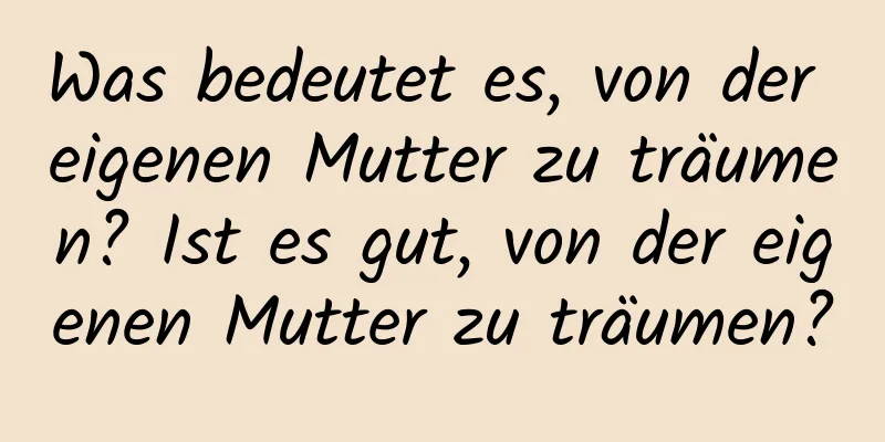 Was bedeutet es, von der eigenen Mutter zu träumen? Ist es gut, von der eigenen Mutter zu träumen?