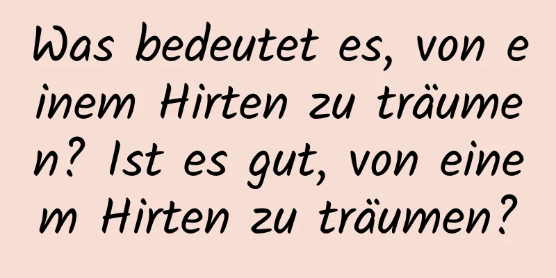 Was bedeutet es, von einem Hirten zu träumen? Ist es gut, von einem Hirten zu träumen?