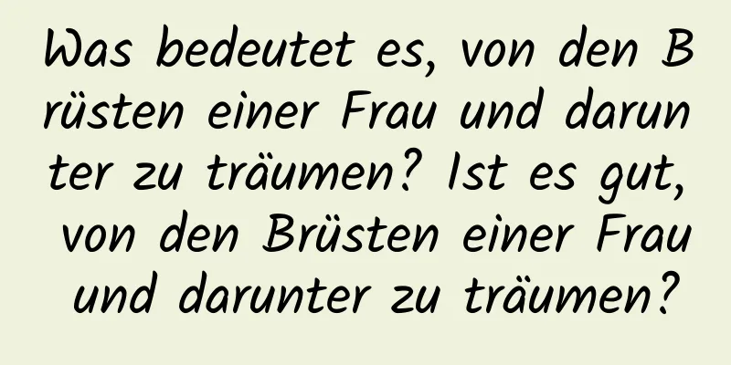 Was bedeutet es, von den Brüsten einer Frau und darunter zu träumen? Ist es gut, von den Brüsten einer Frau und darunter zu träumen?