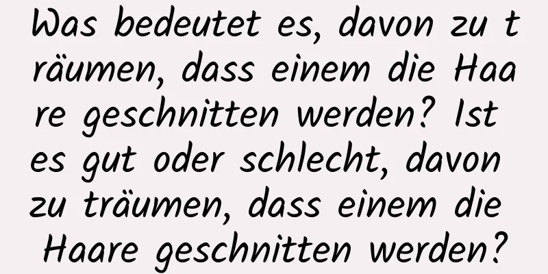 Was bedeutet es, davon zu träumen, dass einem die Haare geschnitten werden? Ist es gut oder schlecht, davon zu träumen, dass einem die Haare geschnitten werden?