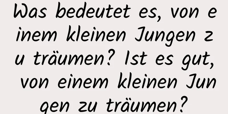 Was bedeutet es, von einem kleinen Jungen zu träumen? Ist es gut, von einem kleinen Jungen zu träumen?