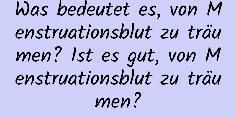 Was bedeutet es, von Menstruationsblut zu träumen? Ist es gut, von Menstruationsblut zu träumen?