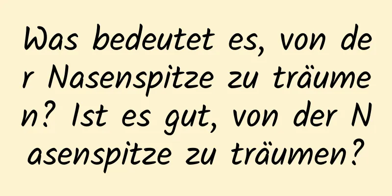 Was bedeutet es, von der Nasenspitze zu träumen? Ist es gut, von der Nasenspitze zu träumen?