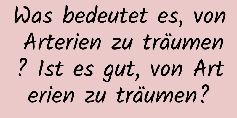 Was bedeutet es, von Arterien zu träumen? Ist es gut, von Arterien zu träumen?