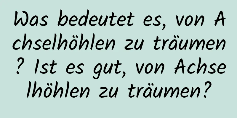 Was bedeutet es, von Achselhöhlen zu träumen? Ist es gut, von Achselhöhlen zu träumen?