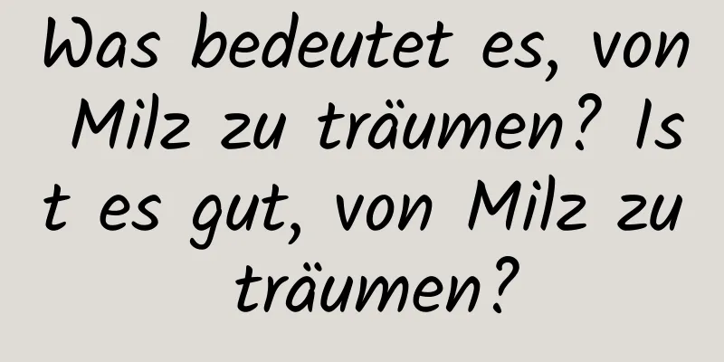 Was bedeutet es, von Milz zu träumen? Ist es gut, von Milz zu träumen?