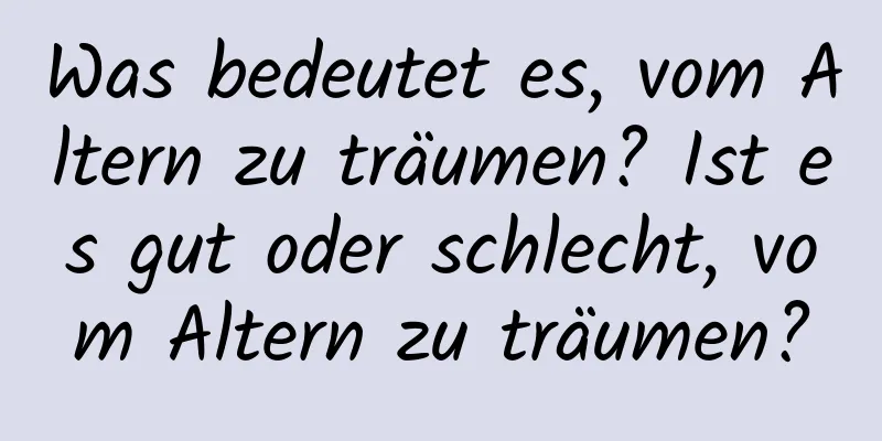 Was bedeutet es, vom Altern zu träumen? Ist es gut oder schlecht, vom Altern zu träumen?