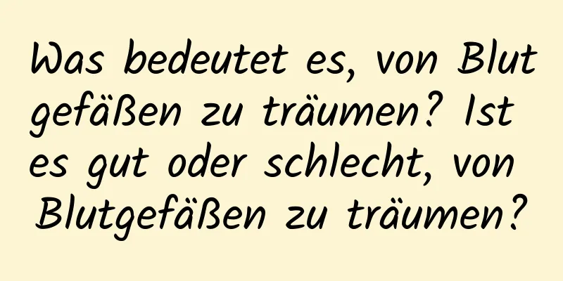 Was bedeutet es, von Blutgefäßen zu träumen? Ist es gut oder schlecht, von Blutgefäßen zu träumen?