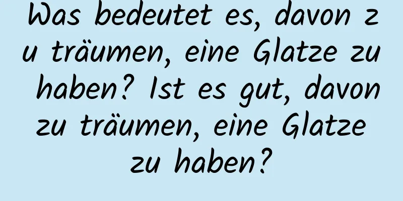 Was bedeutet es, davon zu träumen, eine Glatze zu haben? Ist es gut, davon zu träumen, eine Glatze zu haben?