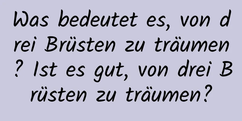 Was bedeutet es, von drei Brüsten zu träumen? Ist es gut, von drei Brüsten zu träumen?