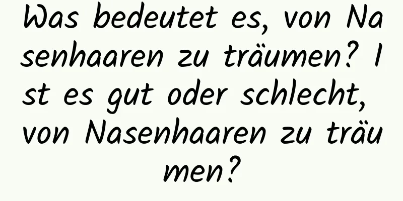 Was bedeutet es, von Nasenhaaren zu träumen? Ist es gut oder schlecht, von Nasenhaaren zu träumen?