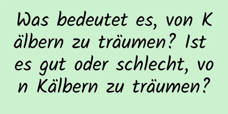 Was bedeutet es, von Kälbern zu träumen? Ist es gut oder schlecht, von Kälbern zu träumen?