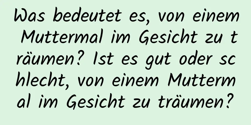 Was bedeutet es, von einem Muttermal im Gesicht zu träumen? Ist es gut oder schlecht, von einem Muttermal im Gesicht zu träumen?