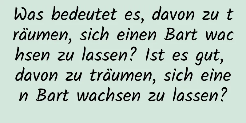 Was bedeutet es, davon zu träumen, sich einen Bart wachsen zu lassen? Ist es gut, davon zu träumen, sich einen Bart wachsen zu lassen?