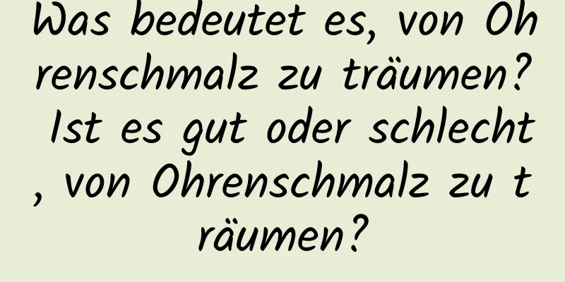 Was bedeutet es, von Ohrenschmalz zu träumen? Ist es gut oder schlecht, von Ohrenschmalz zu träumen?