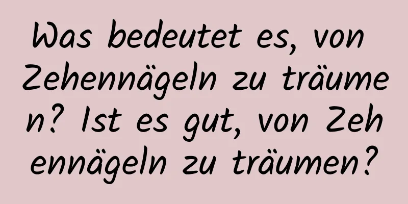 Was bedeutet es, von Zehennägeln zu träumen? Ist es gut, von Zehennägeln zu träumen?