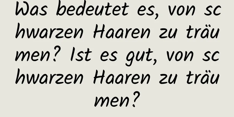 Was bedeutet es, von schwarzen Haaren zu träumen? Ist es gut, von schwarzen Haaren zu träumen?