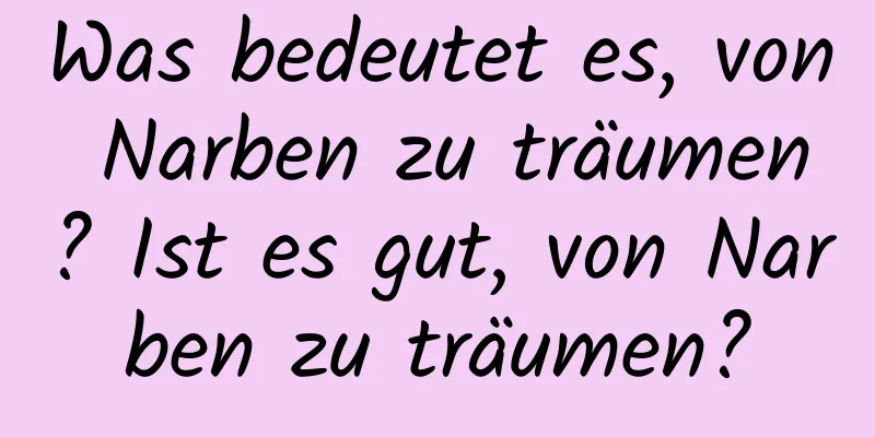 Was bedeutet es, von Narben zu träumen? Ist es gut, von Narben zu träumen?