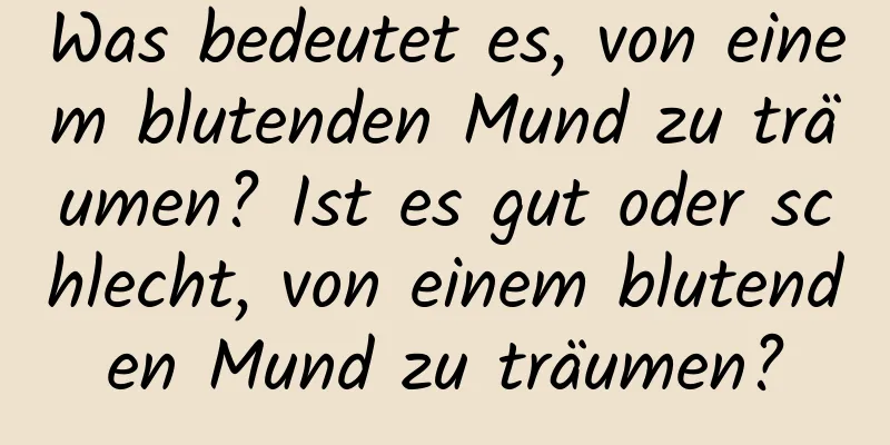 Was bedeutet es, von einem blutenden Mund zu träumen? Ist es gut oder schlecht, von einem blutenden Mund zu träumen?