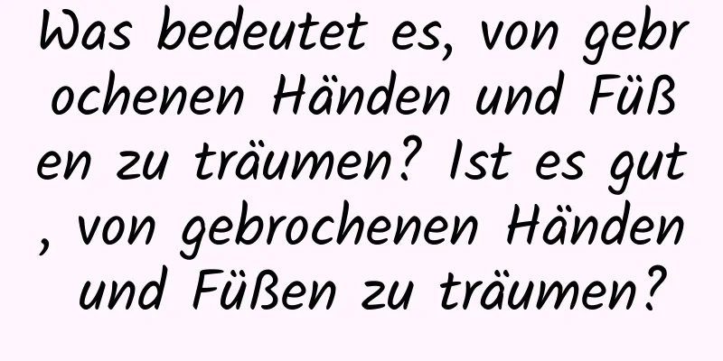 Was bedeutet es, von gebrochenen Händen und Füßen zu träumen? Ist es gut, von gebrochenen Händen und Füßen zu träumen?