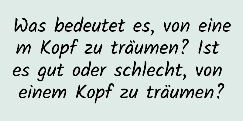 Was bedeutet es, von einem Kopf zu träumen? Ist es gut oder schlecht, von einem Kopf zu träumen?