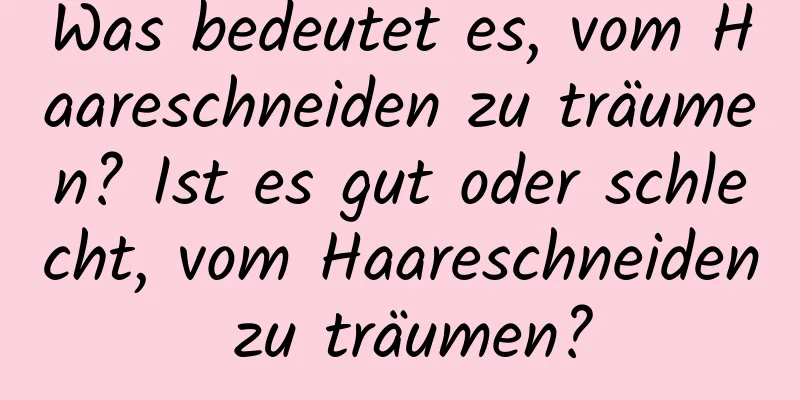 Was bedeutet es, vom Haareschneiden zu träumen? Ist es gut oder schlecht, vom Haareschneiden zu träumen?