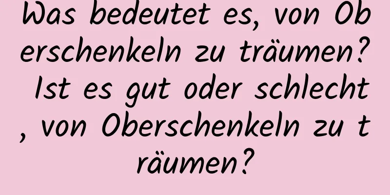 Was bedeutet es, von Oberschenkeln zu träumen? Ist es gut oder schlecht, von Oberschenkeln zu träumen?