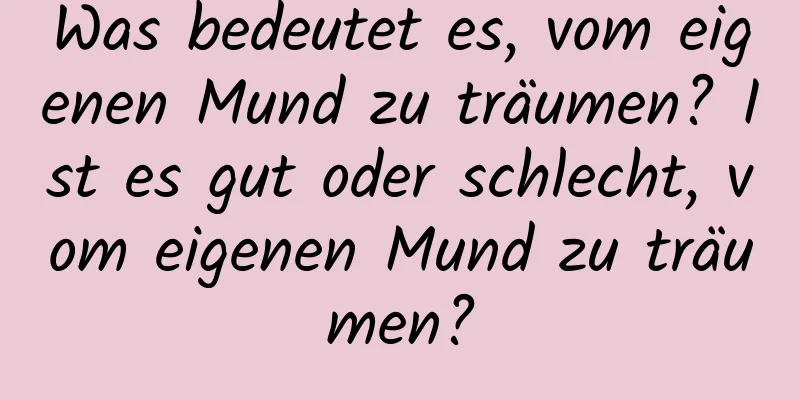 Was bedeutet es, vom eigenen Mund zu träumen? Ist es gut oder schlecht, vom eigenen Mund zu träumen?