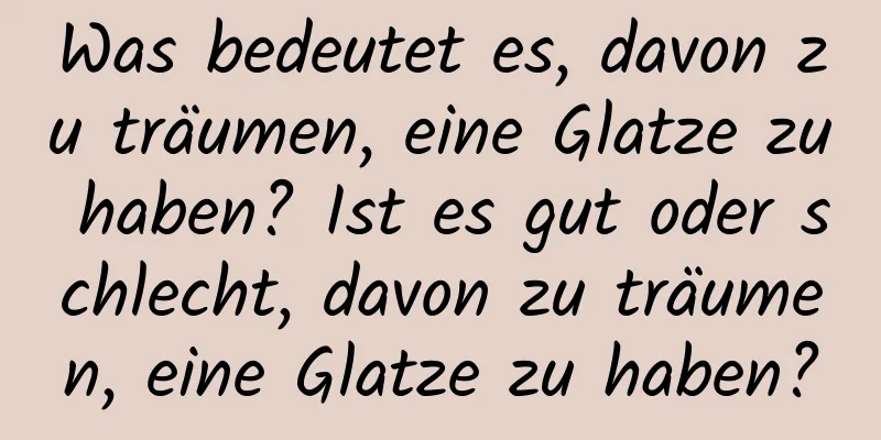 Was bedeutet es, davon zu träumen, eine Glatze zu haben? Ist es gut oder schlecht, davon zu träumen, eine Glatze zu haben?